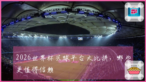 2026世界杯买球平台大比拼，哪些更值得信赖