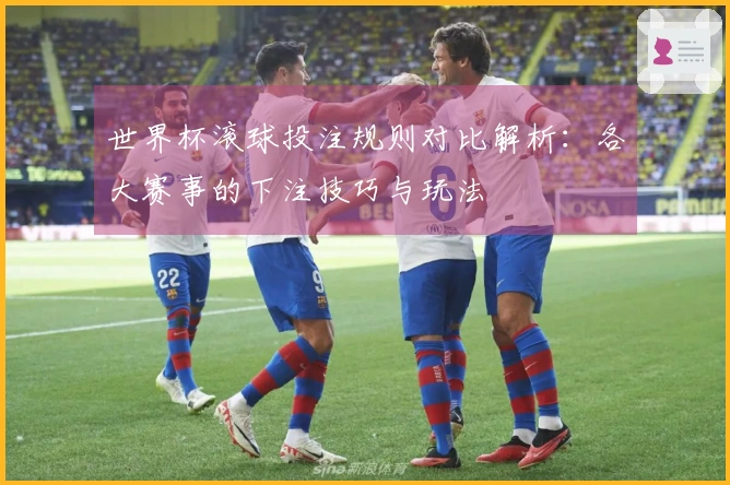 世界杯滚球投注规则对比解析：各大赛事的下注技巧与玩法