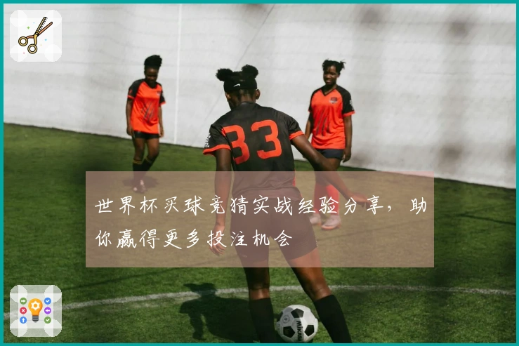 世界杯买球竞猜实战经验分享，助你赢得更多投注机会
