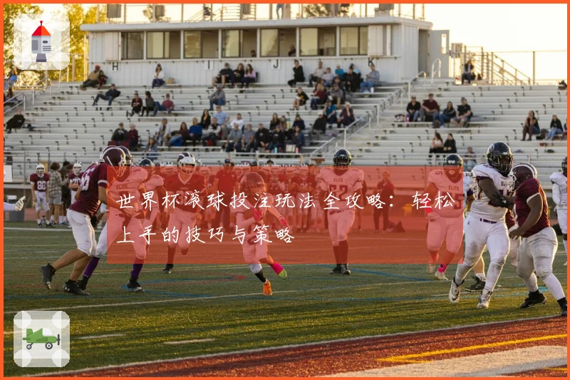 世界杯滚球投注玩法全攻略：轻松上手的技巧与策略