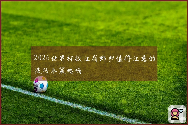 2026世界杯投注有哪些值得注意的技巧和策略吗