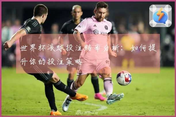 世界杯滚球投注赔率分析：如何提升你的投注策略